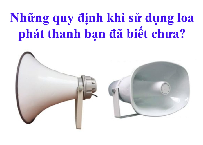Những quy định khi sử dụng loa phát thanh bạn đã biết chưa?